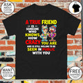 A true friend is someone who knows how crazy you are and is still willing to be seen in public with you shirt