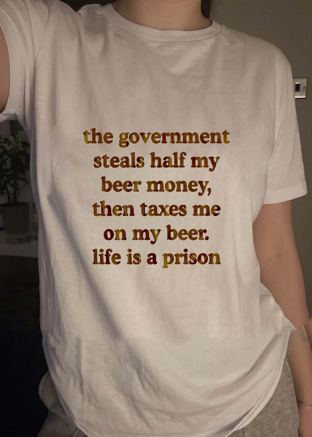 Anti-Government Beer Humor Quote The Government Steals Half My Beer Money Then Taxes Me On My Beer Life Is A Prison T-Shirt