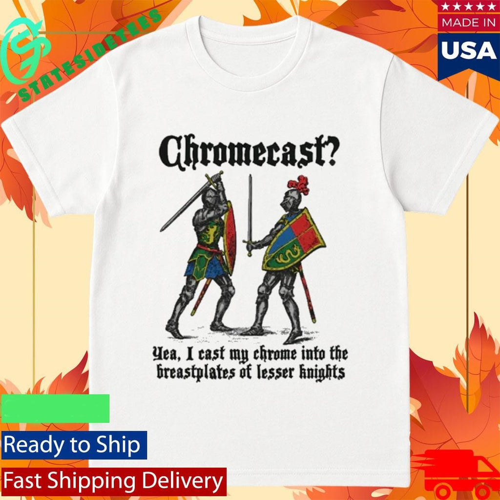 Chromecast Yeah, I Cast My Chrome Into The Breastplates Of Lesser Knights Shirt