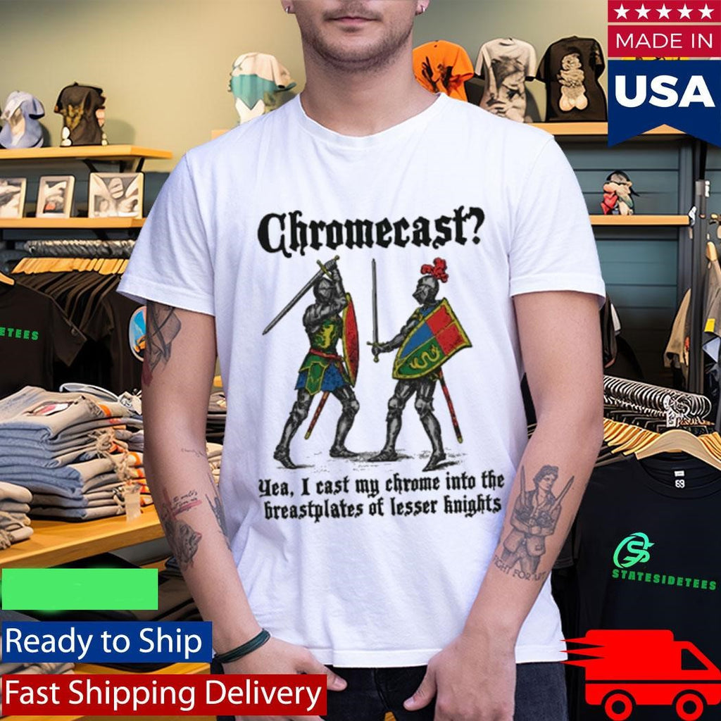 Chromecast Yeah, I Cast My Chrome Into The Breastplates Of Lesser Knights Shirt