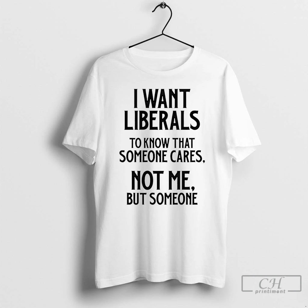 Classic I Want Liberals To Know That Someone Cares Not Me But Someone T Shirts
