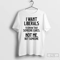 Classic I Want Liberals To Know That Someone Cares Not Me But Someone T Shirts