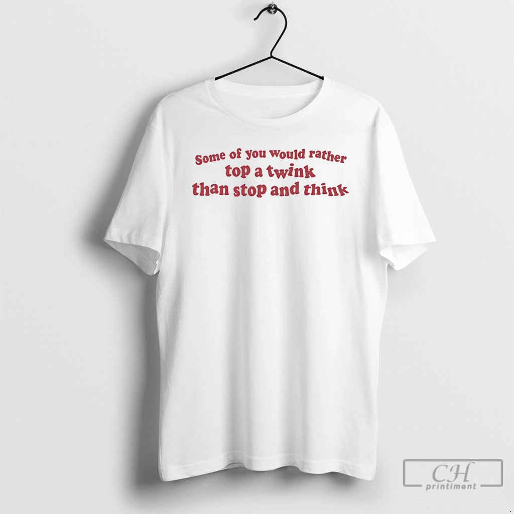 Classic Some Of You Would Rather Top A Wink Than Stop And Think T Shirts