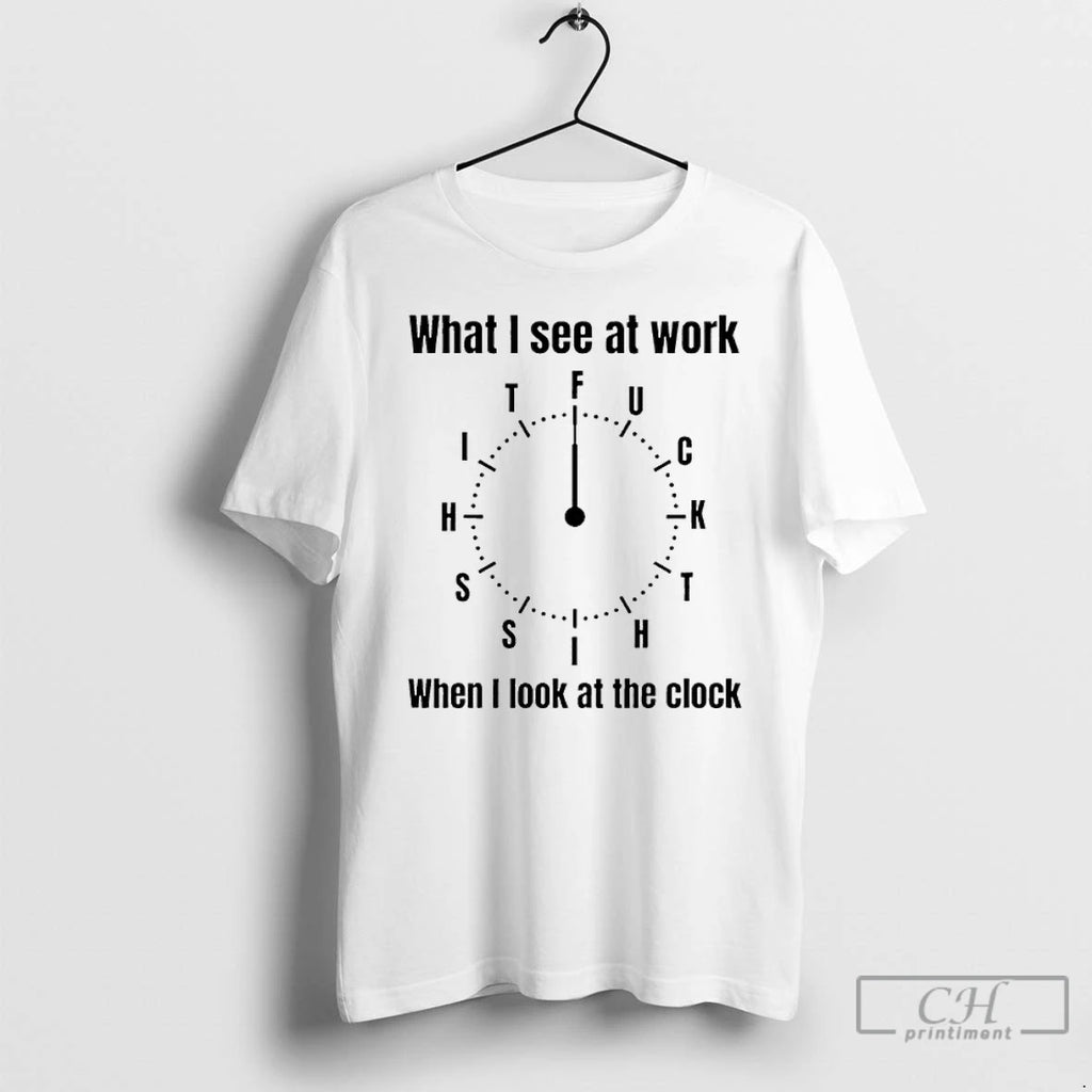 Classic What I See At Work When I Look At The Clock Fuck T Shirts
