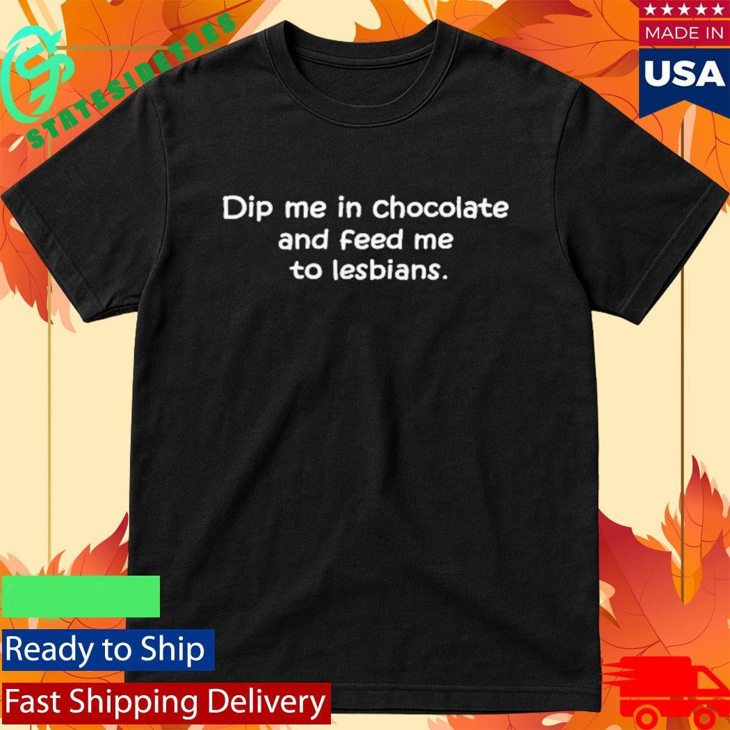 Dip Me In Chocolate And Feed Me To The Lesbians Shirt