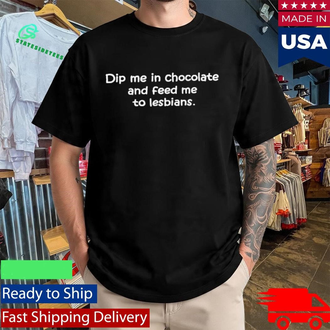 Dip Me In Chocolate And Feed Me To The Lesbians Shirt