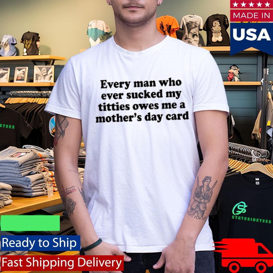 Every Man Who Ever Scked My Ttties Owes Me A Mother’s Day Card Shirt