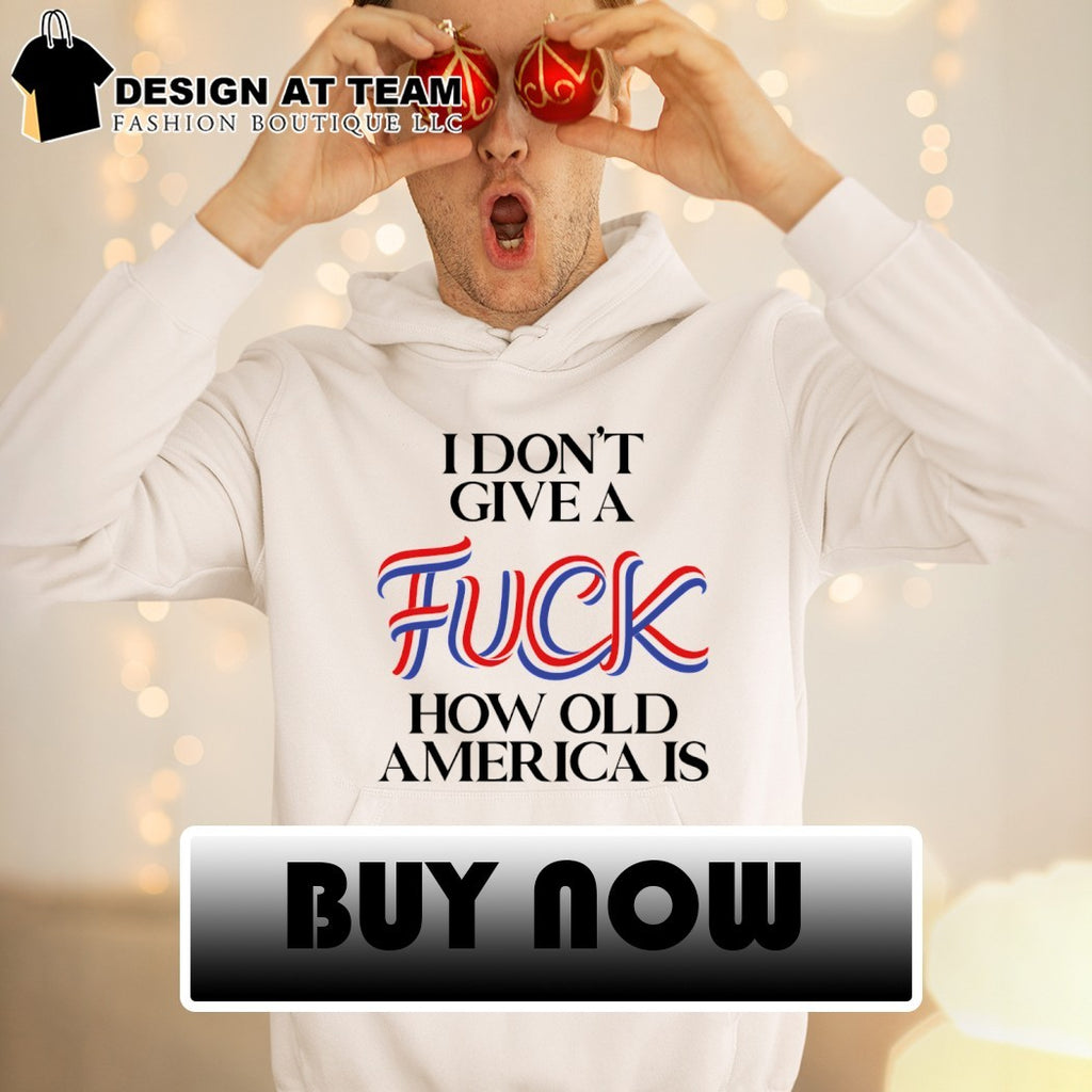 I Don’t Give a Fuck How Old America Is 4th of July shirt