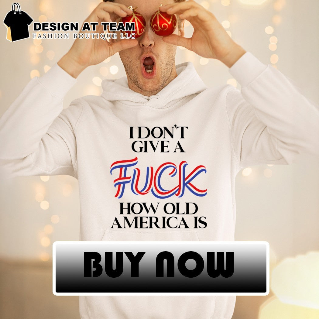 I Don’t Give a Fuck How Old America Is 4th of July shirt