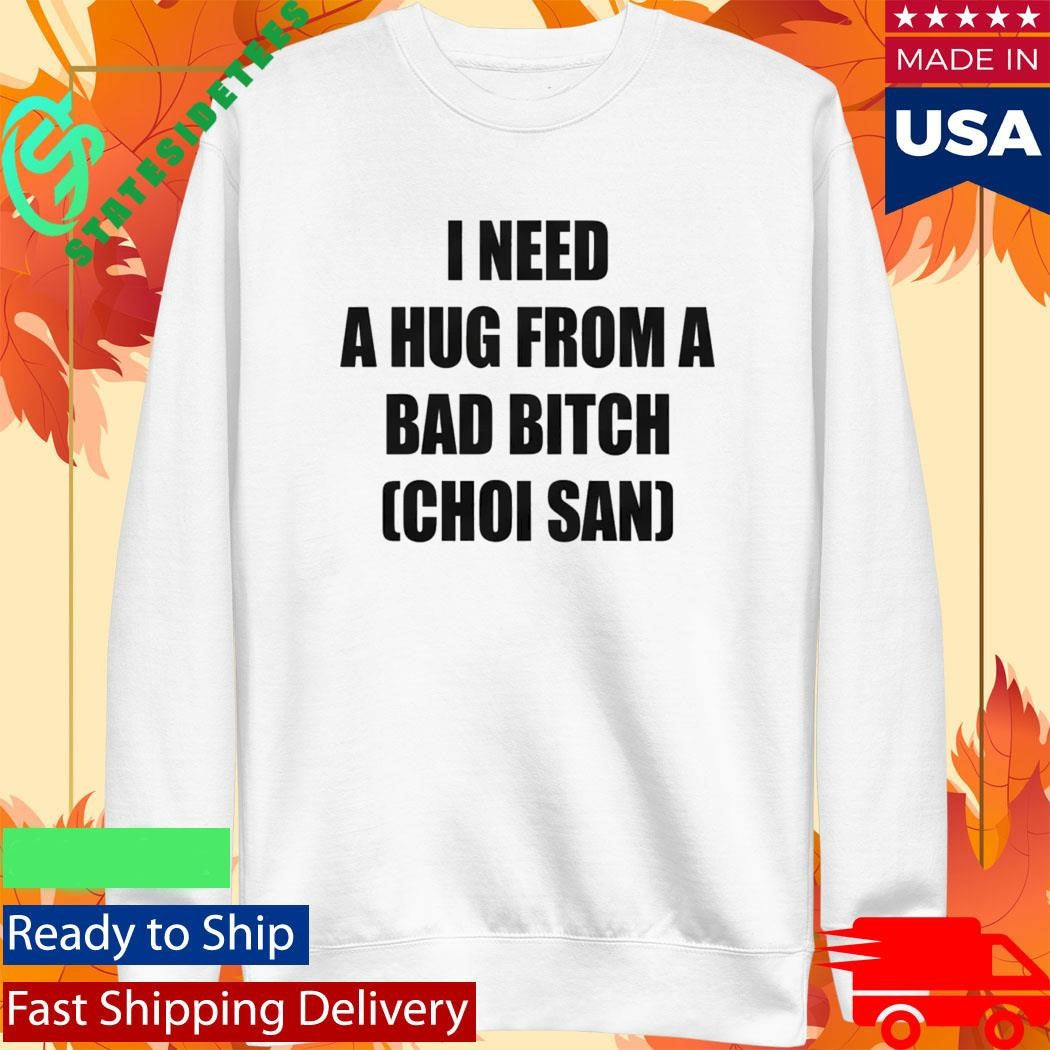 I Need A Hug From A Bad Btch Choi San Shirt