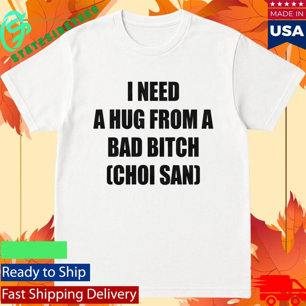 I Need A Hug From A Bad Btch Choi San Shirt