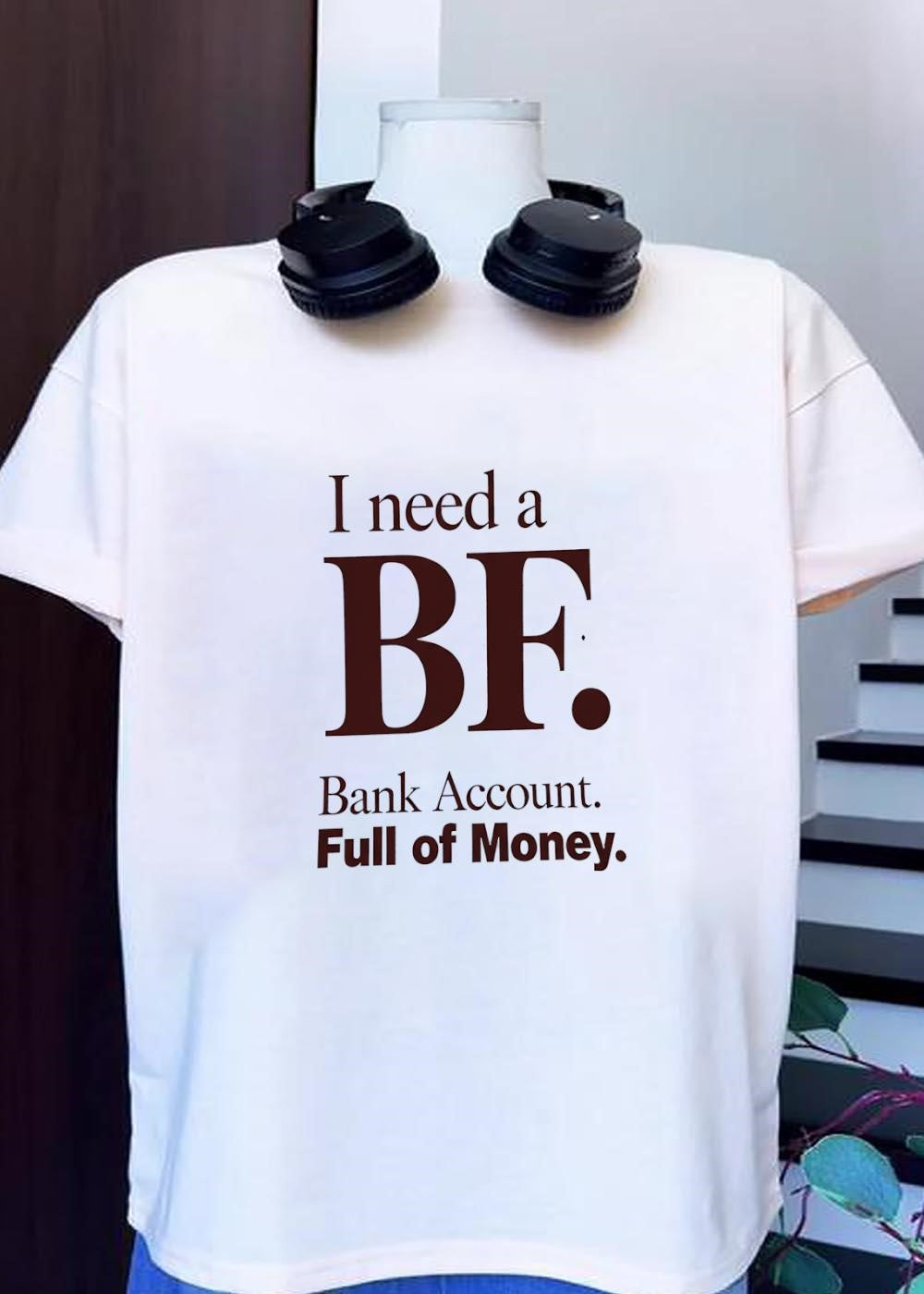 I Need a BF Bank Account Full of Money T-Shirt