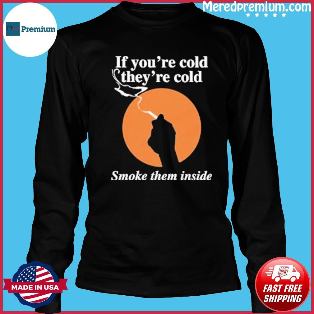 If You’re Cold, They’re Cold. Smoke Them Inside Shirt