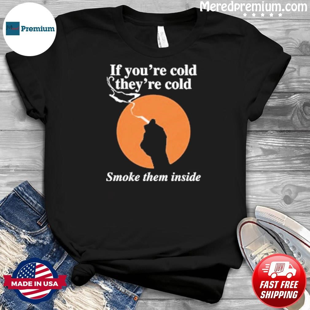 If You’re Cold, They’re Cold. Smoke Them Inside Shirt