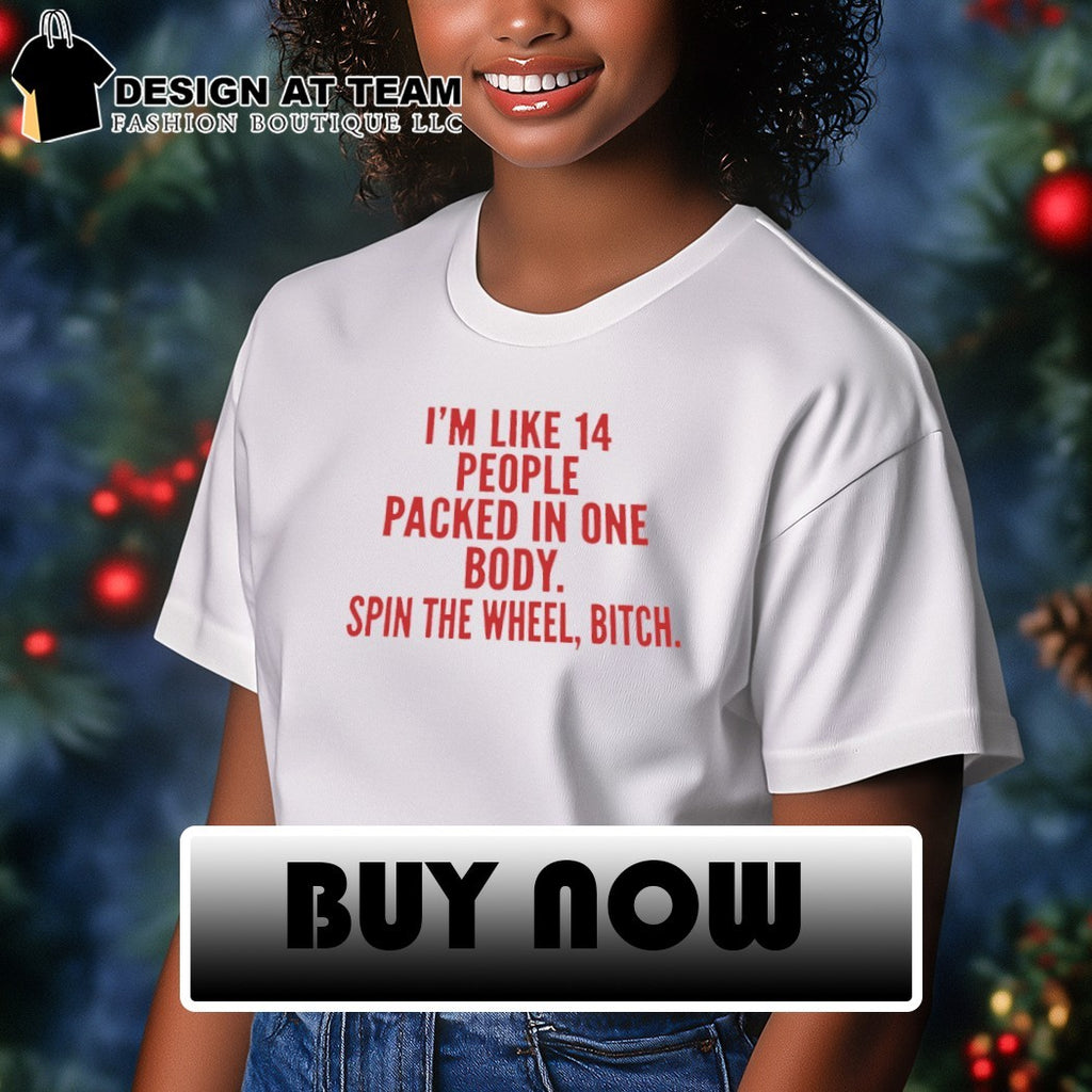 I’m like 14 people packed in one body spin the wheel bitch shirt