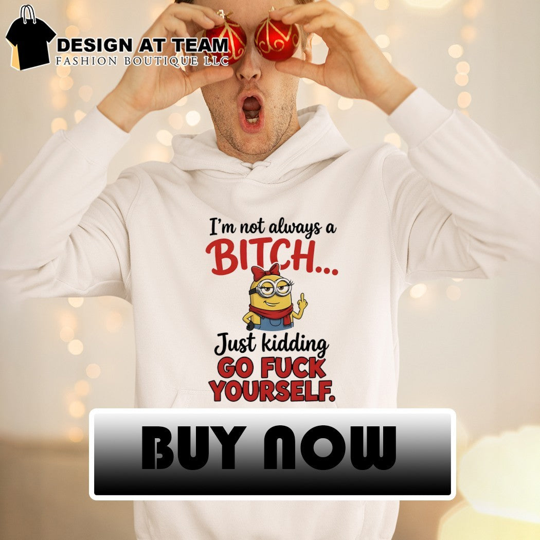 I’m not always a bitch just kidding go fuck yourself shirt