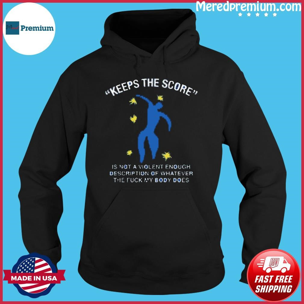 Keeps The Score Is Not A Violent Enough Description Of Whatever The Fuck My Body Does Shirt