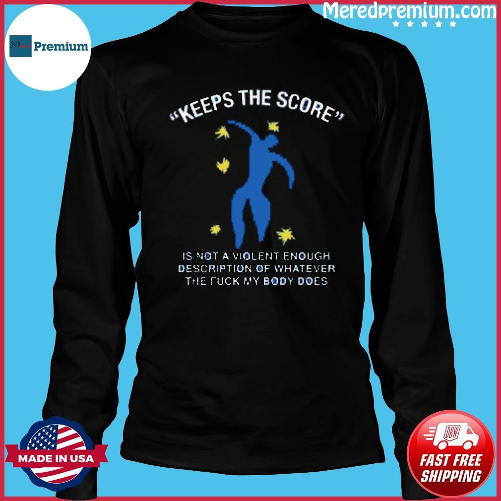 Keeps The Score Is Not A Violent Enough Description Of Whatever The Fuck My Body Does Shirt