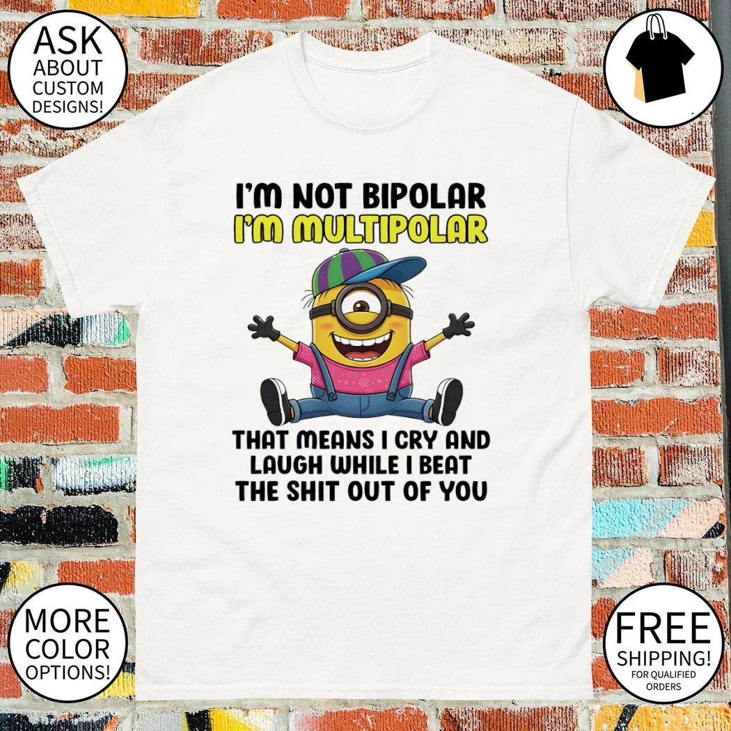 Minion I’m not bipolar I’m multipolar that means I cry and laugh while I beat shirt