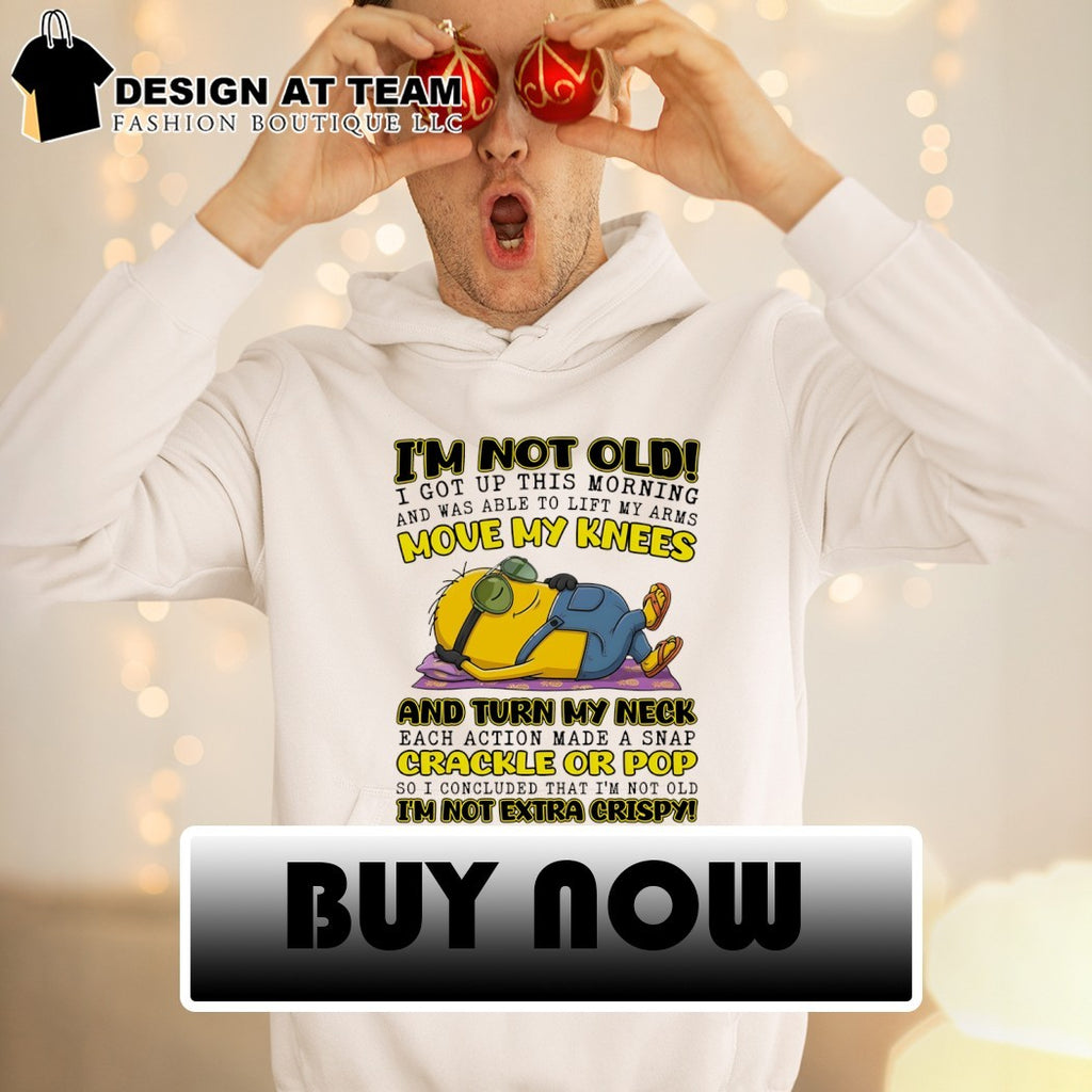Minion I’m not old I got up this morning and was able to lift my arms move my knees shirt