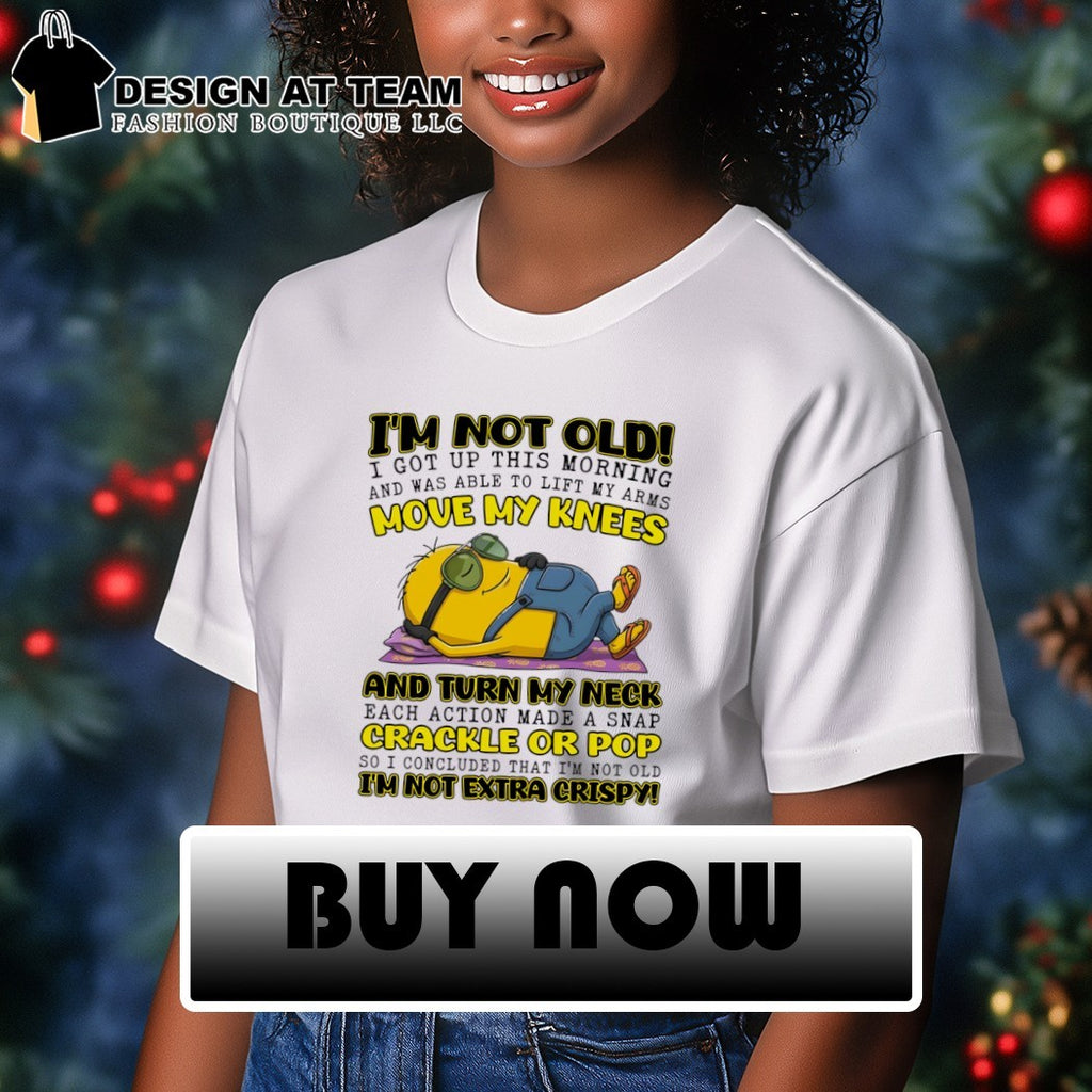 Minion I’m not old I got up this morning and was able to lift my arms move my knees shirt