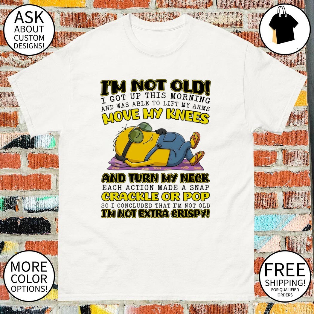 Minion I’m not old I got up this morning and was able to lift my arms move my knees shirt