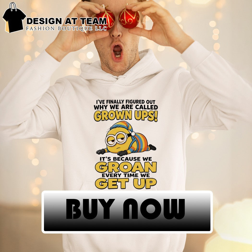 Minion I’ve finally figured out why we are called grown ups i’s because we groan every time we get up shirt