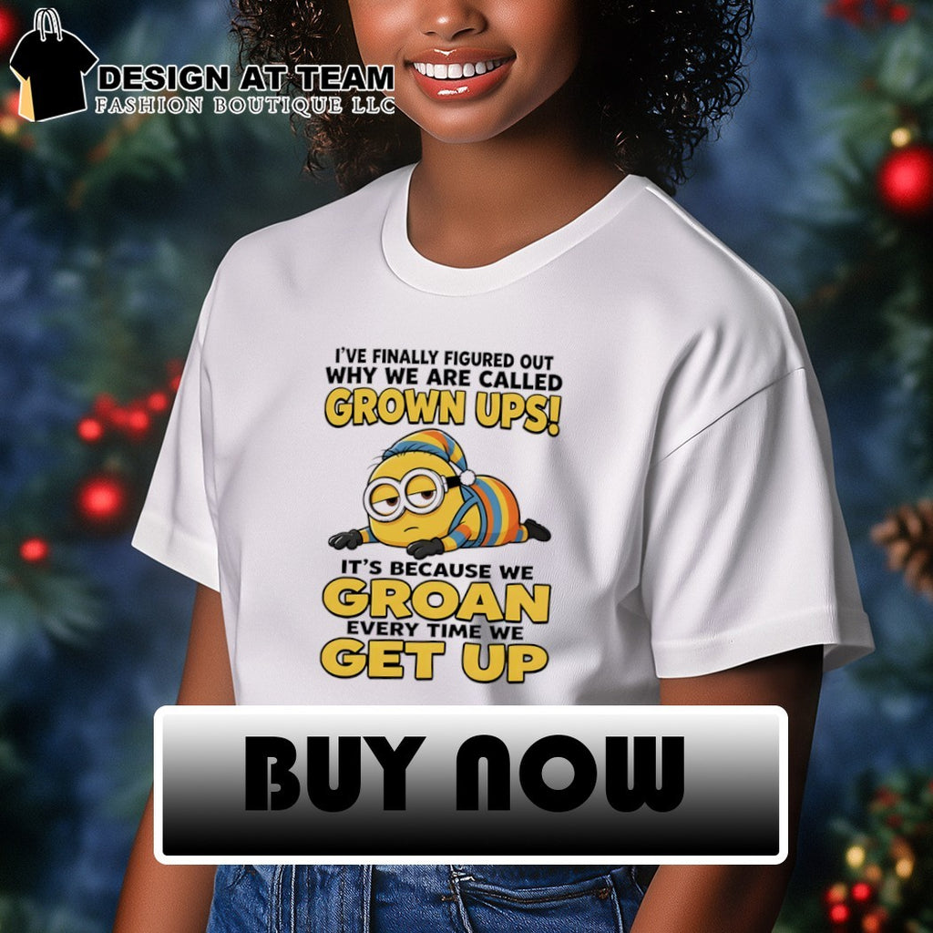Minion I’ve finally figured out why we are called grown ups i’s because we groan every time we get up shirt
