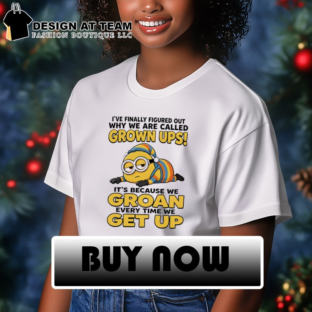 Minion I’ve finally figured out why we are called grown ups i’s because we groan every time we get up shirt
