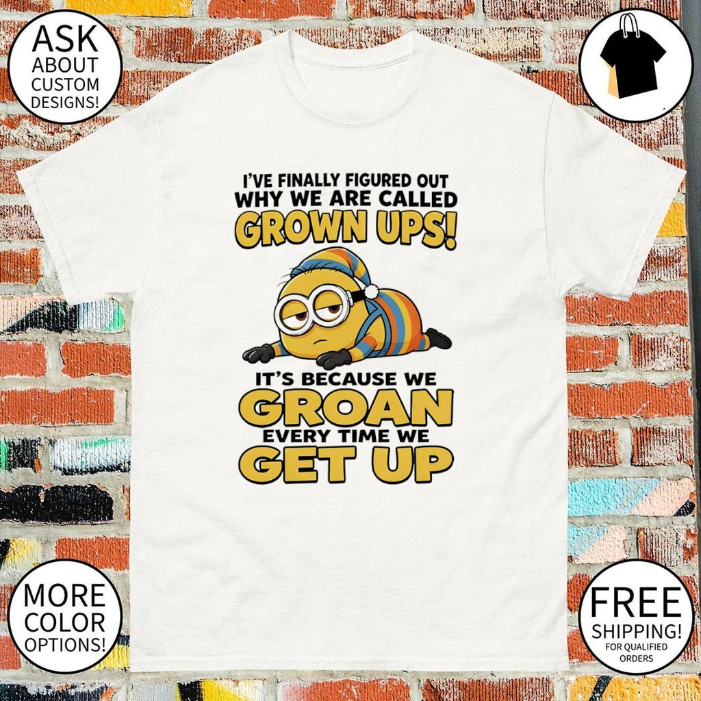 Minion I’ve finally figured out why we are called grown ups i’s because we groan every time we get up shirt