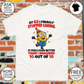 Minion at 65 I finally stopped caring it feels even better than I imgined 10 out of 10 shirt