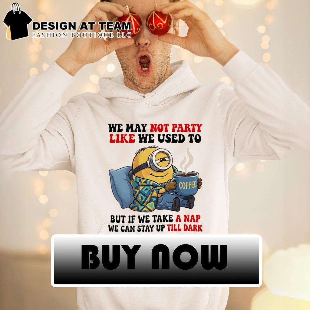 Minion blanket we may not party like we used to but if we take a nap shirt