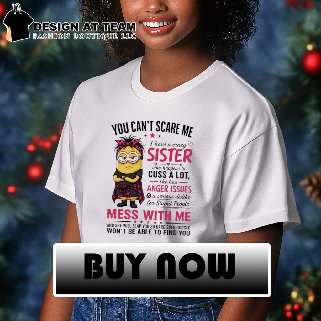 Minion you can’t scare me I have a crazy b sister who happens to cuss a lot she has anger issues shirt