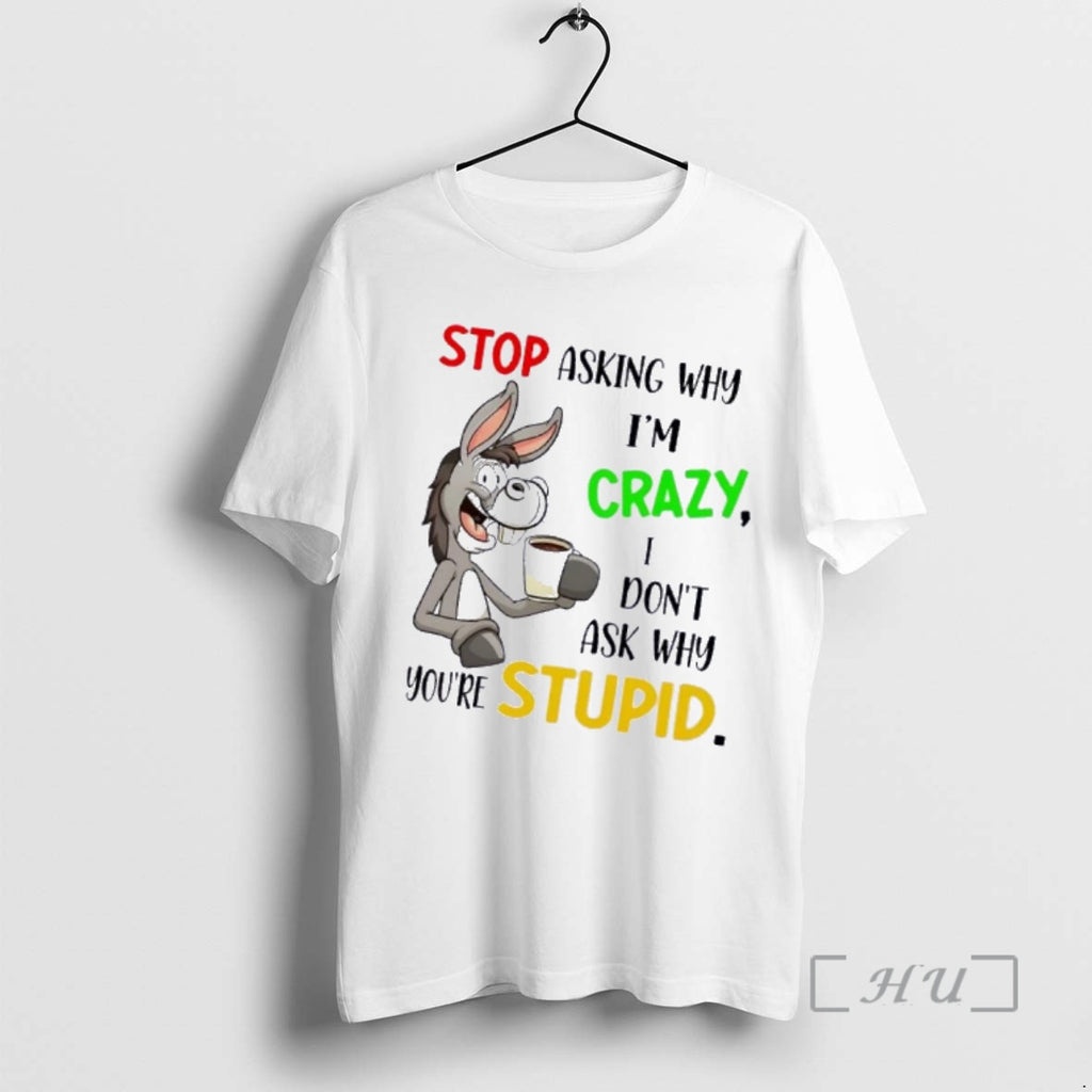 Officials Donkey Stop Asking Why Im Crazy I Dont Ask Why Youre Stupid Premium
