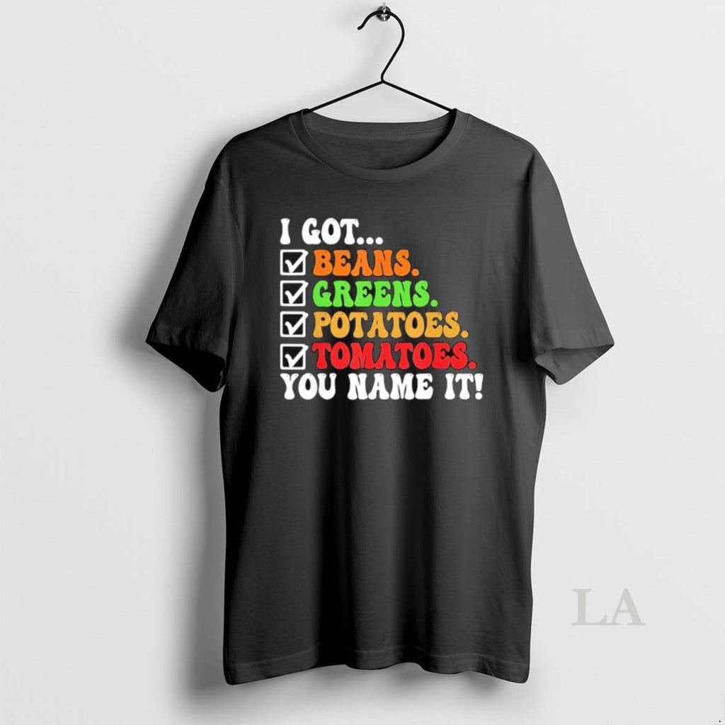 Original I Got Beans Greens Potatoes Tomatoes You Name It Colors Text