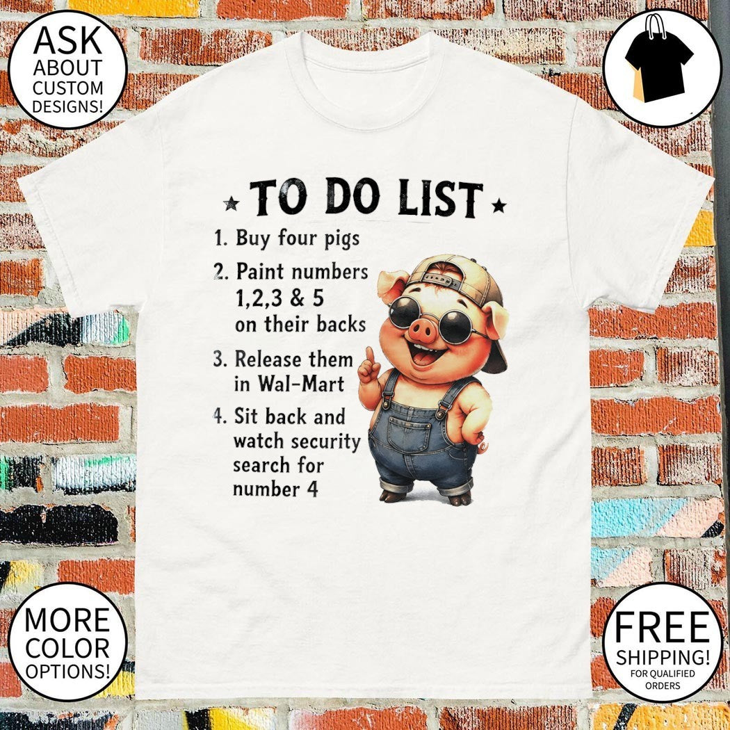 Pig to do list 1 buy four pigs 2 paint numbers 1 2 3 and 5 on their backs 3 release them in wal-mart shirt
