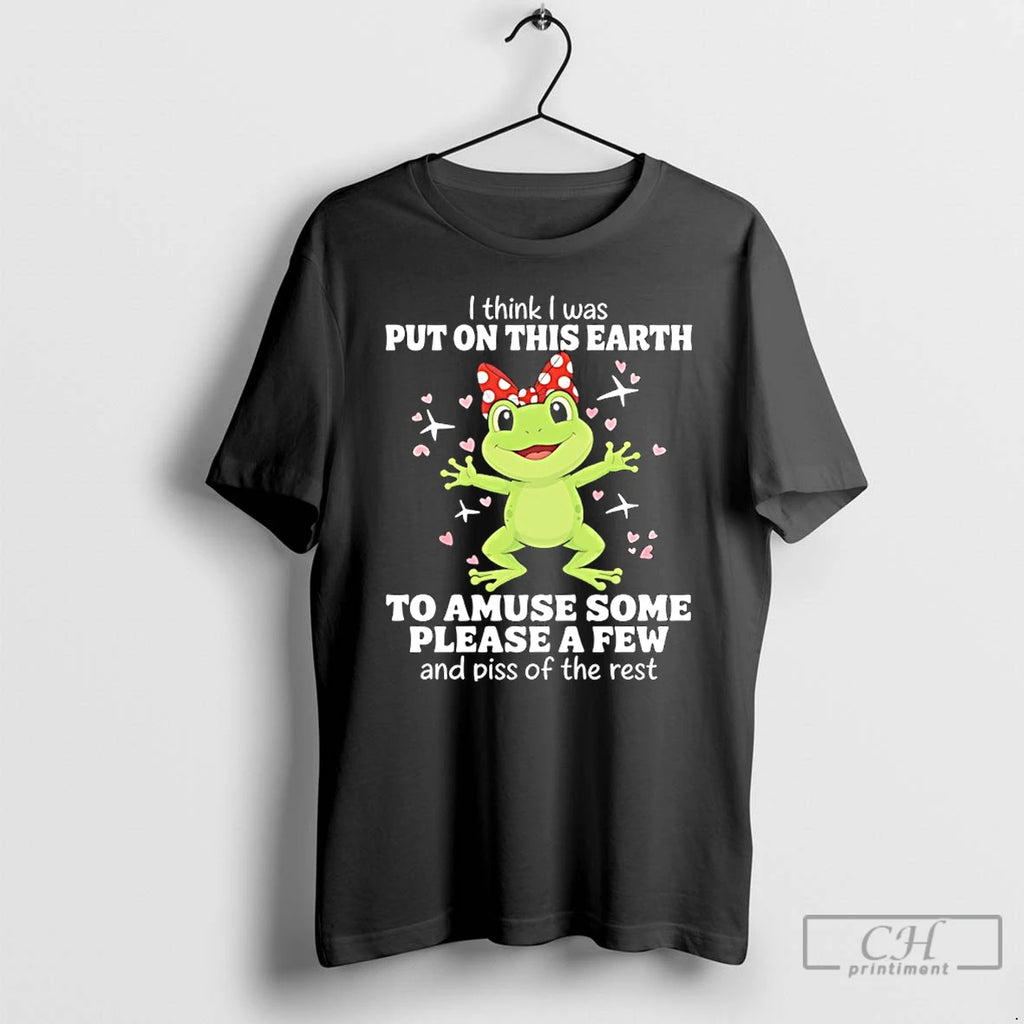 Premium Frog I Think I Was Put On This Earth To A Amuse Some Please