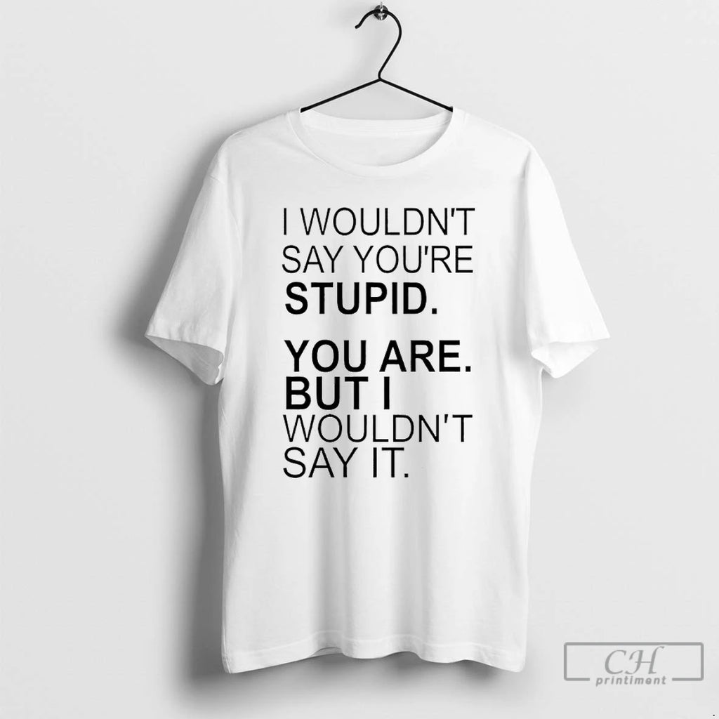 Premium I Wouldnt Say Youre Stupid You Are But I Wouldnt Say It T Shirts