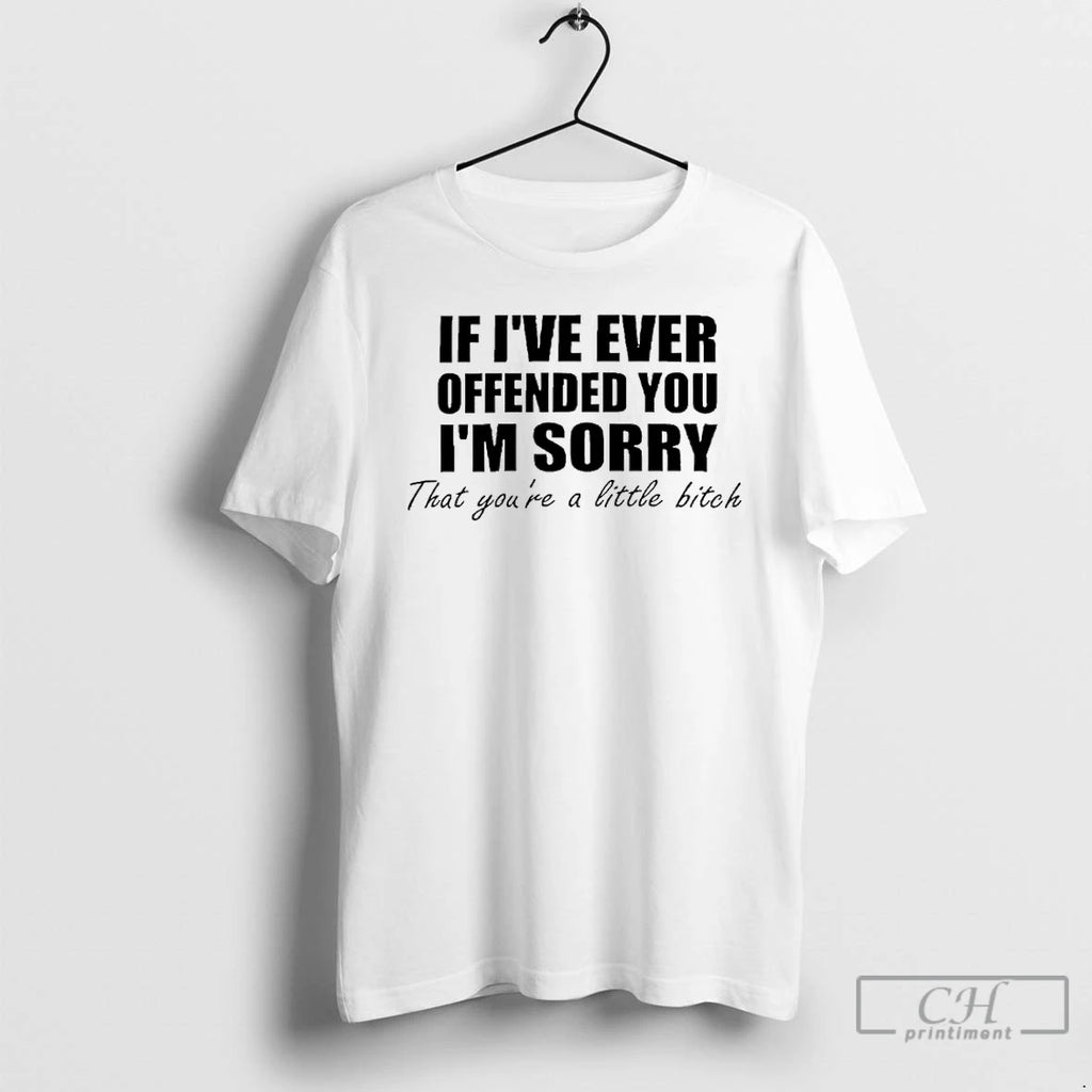 Premium If Ive Ever Offended You Im Sorry That Youre A Little Bitch T Shirts