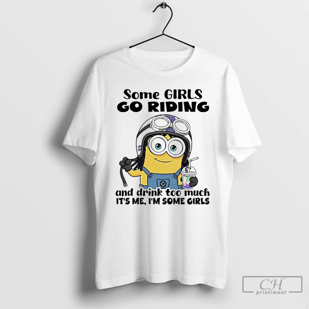 Premium Minion Some Girls Go Riding And Drink Too Much Its Me Im Some Girls
