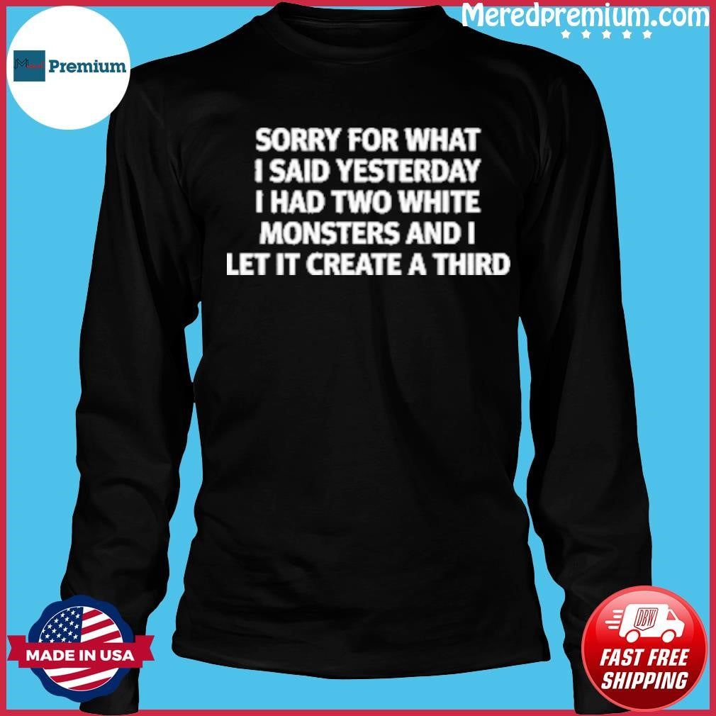 Sorry For What I Said Yesterday I Had Two White Monsters And I Let It Create A Third Shirt