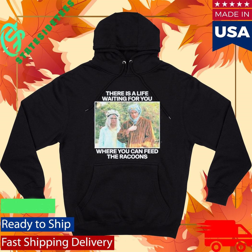 There Is A Life Waiting For You Where You Can Feed The Racoons Shirt