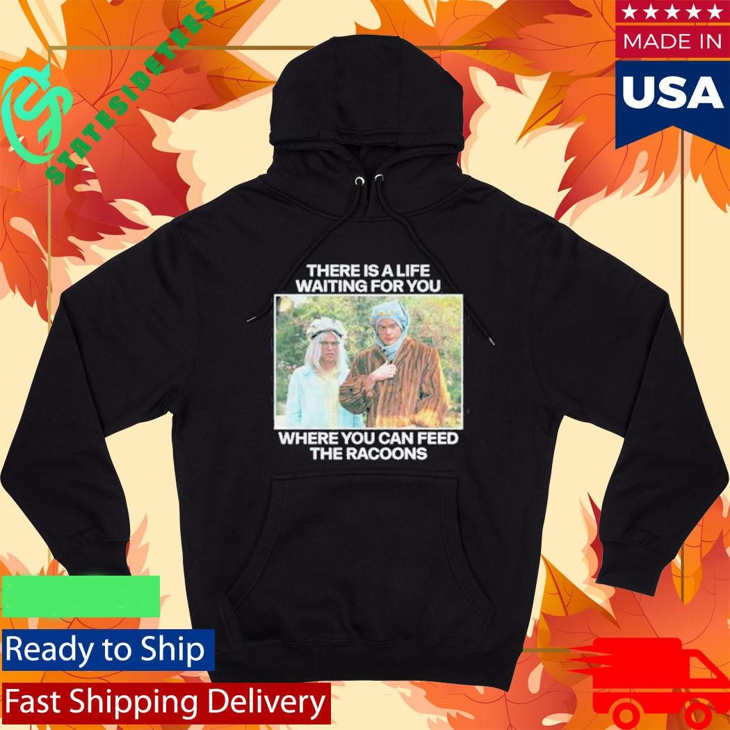 There Is A Life Waiting For You Where You Can Feed The Racoons Shirt