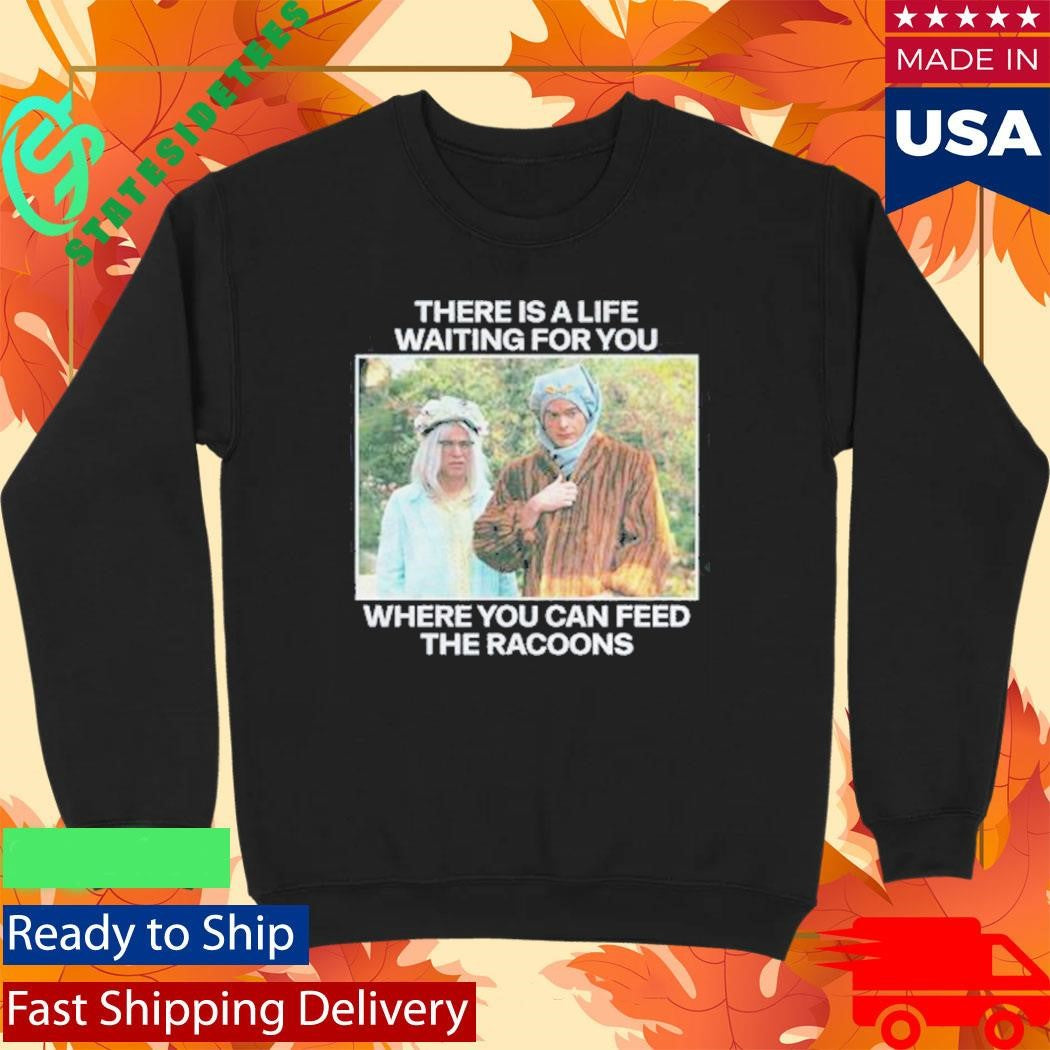 There Is A Life Waiting For You Where You Can Feed The Racoons Shirt