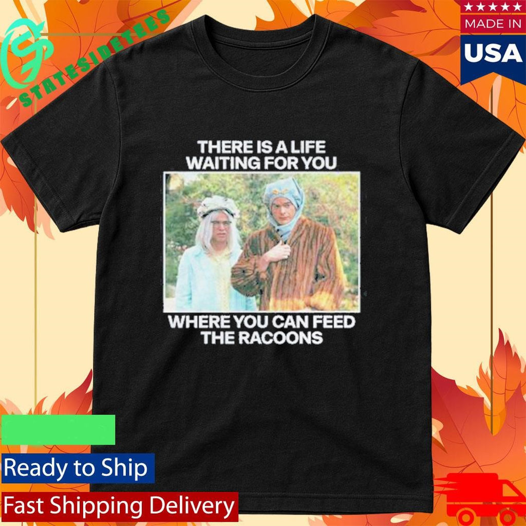 There Is A Life Waiting For You Where You Can Feed The Racoons Shirt
