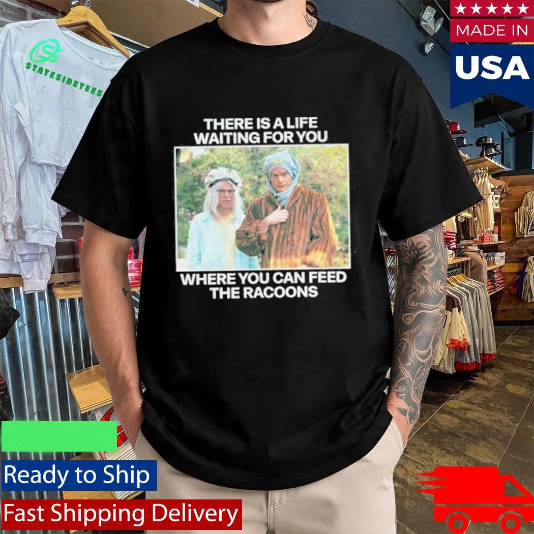 There Is A Life Waiting For You Where You Can Feed The Racoons Shirt