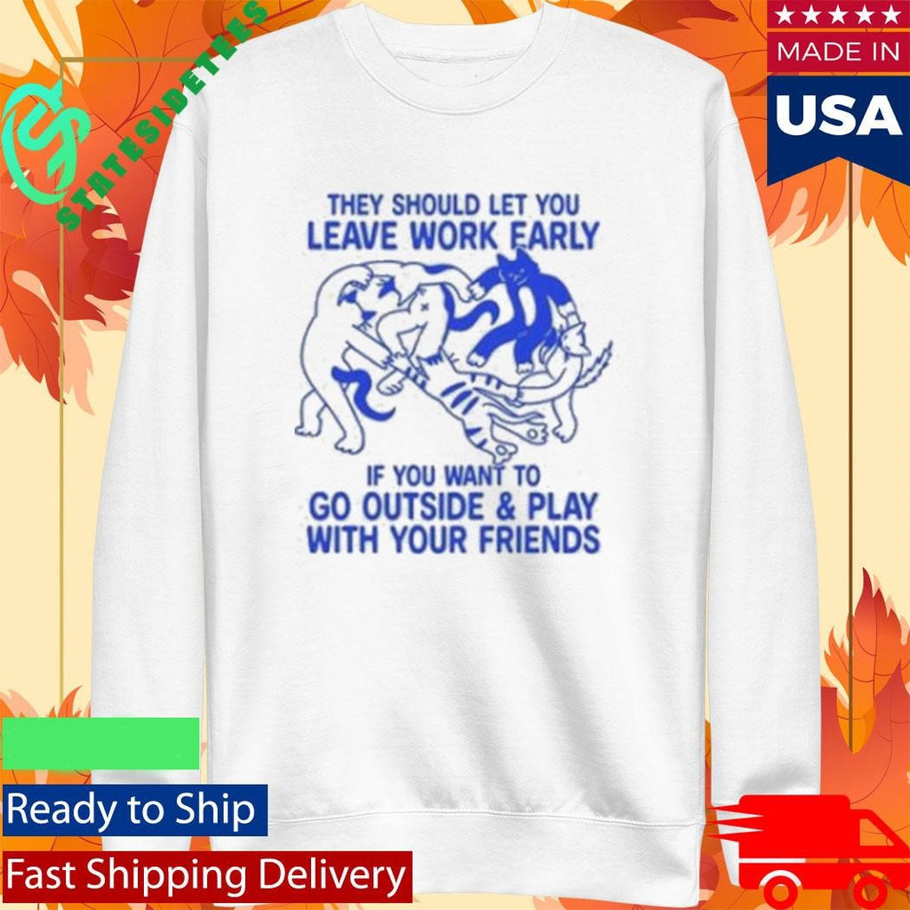They Should Let You Leave Work Early If You Want To Go Outside & Play With Your Friends Shirt