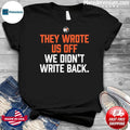 They Wrote Us Off We Didn’t Write Back Shirt