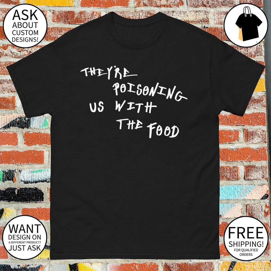 They’re poisoning US with the food shirt
