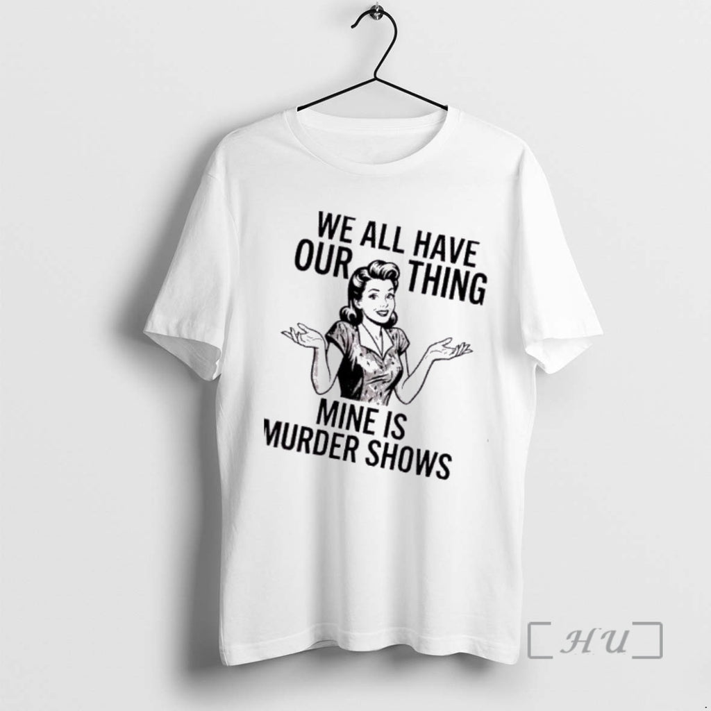 Trending Women We All Have Our Thing Mine Is Murder Shows Premium T Shirts Sweater
